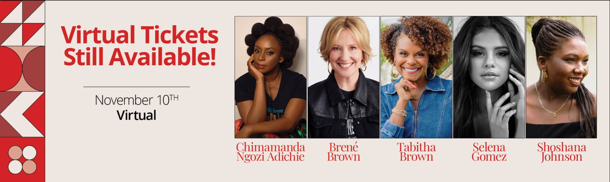 Virtual Conference tickets are still available featuring Chimamanda Adichie, Brené Brown, Tabitha Brown, Selena Gomez, and Shoshana Johnson