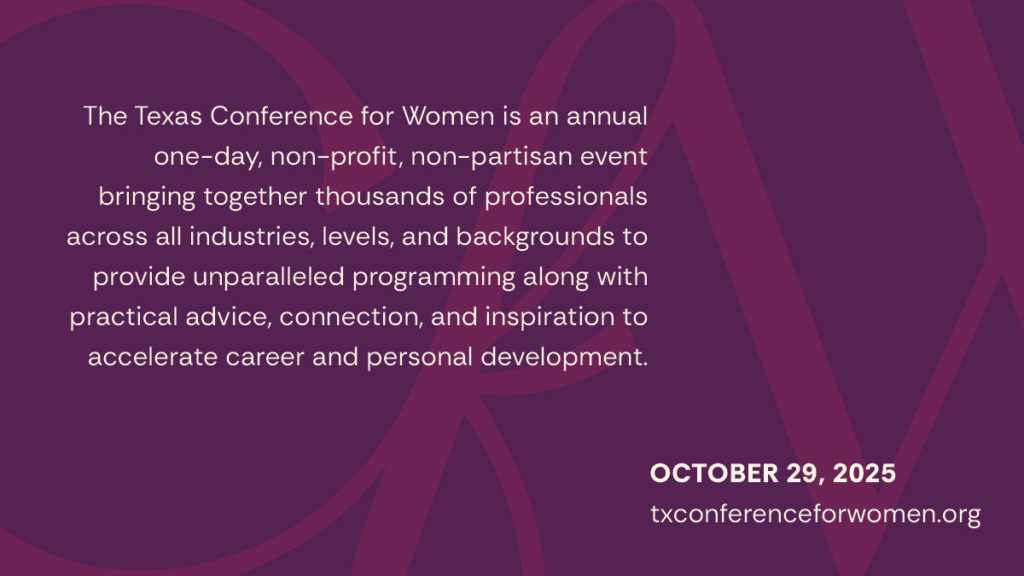 The 26th annual Texas Conference for Women will be held October 29, 2025 at the Moody Center. Stay tuned for updates!